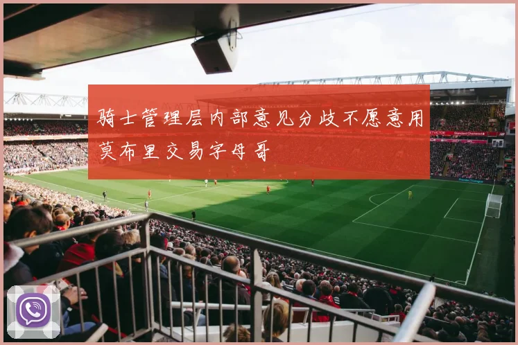 骑士管理层内部意见分歧不愿意用莫布里交易字母哥