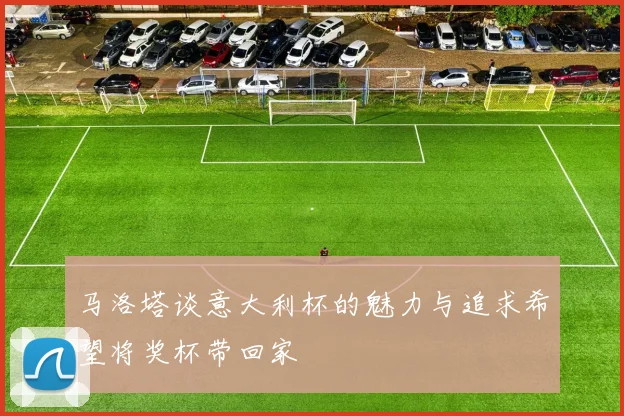 马洛塔谈意大利杯的魅力与追求希望将奖杯带回家