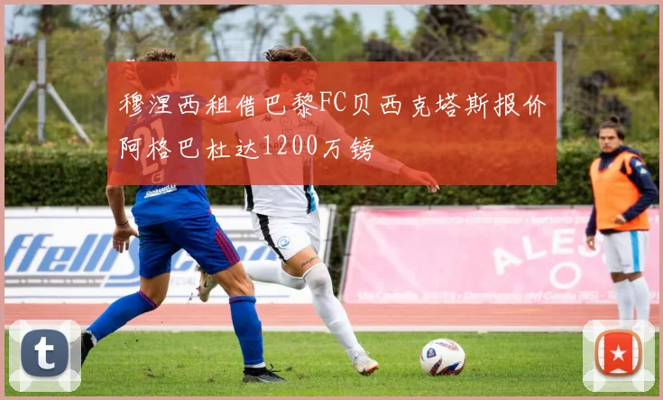穆涅西租借巴黎FC贝西克塔斯报价阿格巴杜达1200万镑