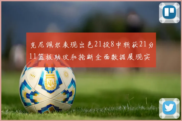 克尼佩尔表现出色21投8中斩获21分11篮板助攻和抢断全面数据展现实力