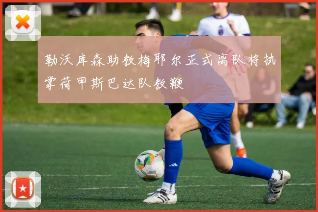勒沃库森助教梅耶尔正式离队将执掌荷甲斯巴达队教鞭