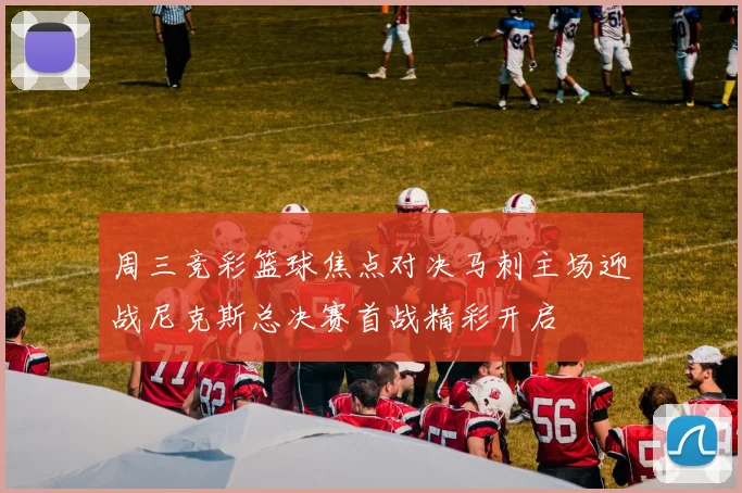 周三竞彩篮球焦点对决马刺主场迎战尼克斯总决赛首战精彩开启