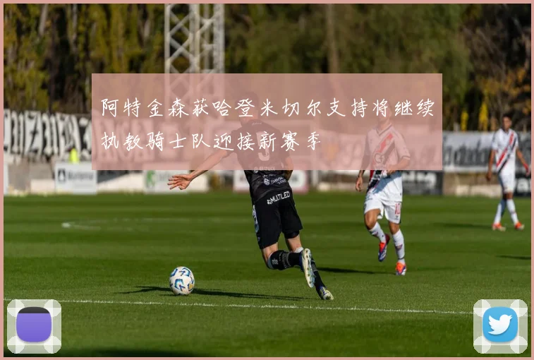 阿特金森获哈登米切尔支持将继续执教骑士队迎接新赛季