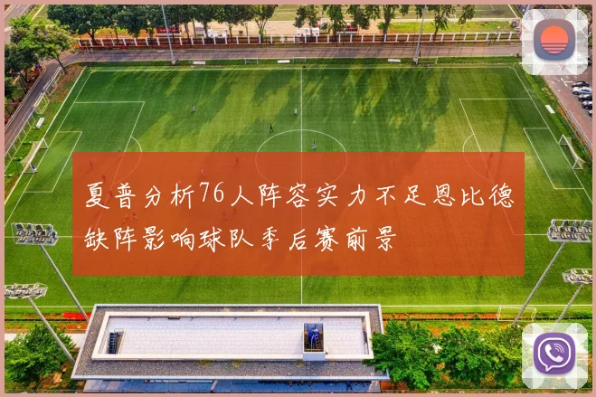 夏普分析76人阵容实力不足恩比德缺阵影响球队季后赛前景
