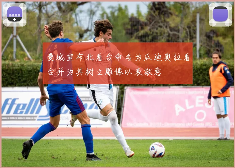 曼城宣布北看台命名为瓜迪奥拉看台并为其树立雕像以表敬意